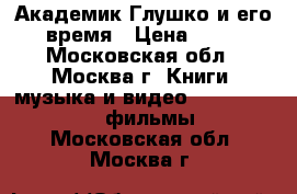 Академик Глушко и его время › Цена ­ 80 - Московская обл., Москва г. Книги, музыка и видео » DVD, Blue Ray, фильмы   . Московская обл.,Москва г.